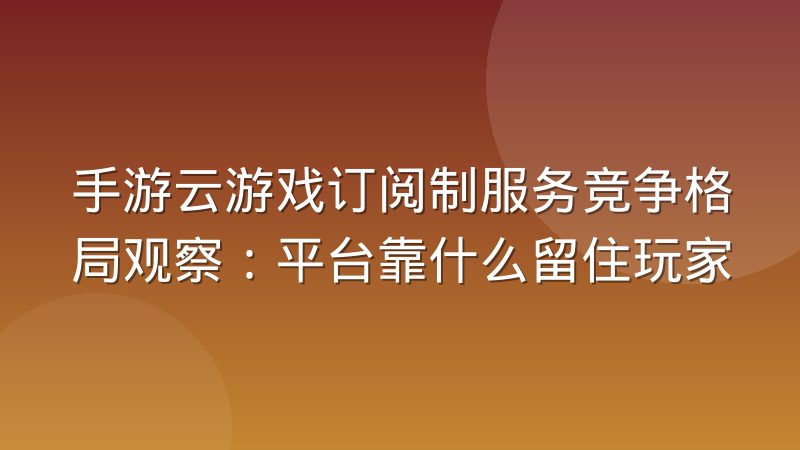 手游云游戏订阅制服务竞争格局观察:平台靠什么留住玩家